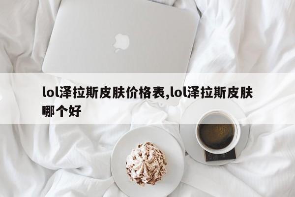 lol泽拉斯皮肤价格表,lol泽拉斯皮肤哪个好