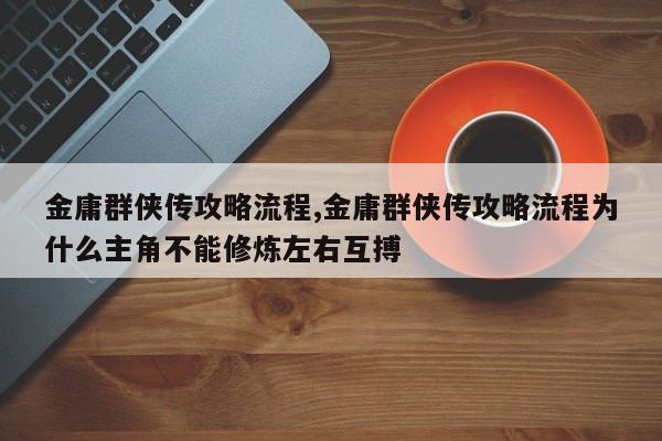 金庸群侠传攻略流程,金庸群侠传攻略流程为什么主角不能修炼左右互搏