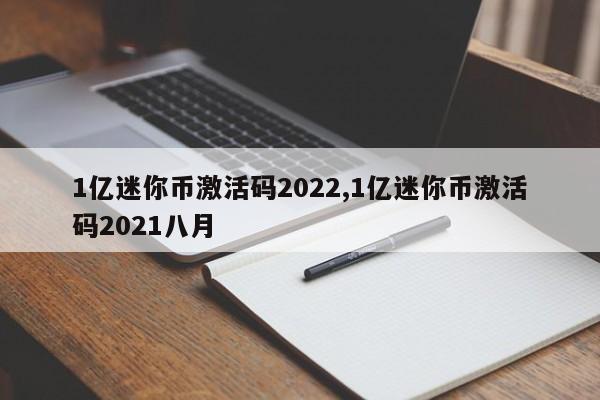 1亿迷你币激活码2022,1亿迷你币激活码2021八月