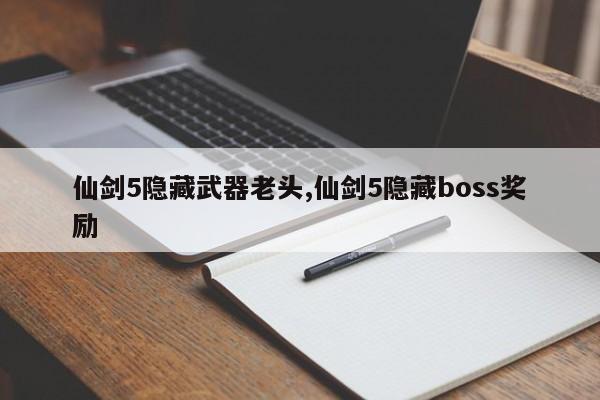 仙剑5隐藏武器老头,仙剑5隐藏boss奖励