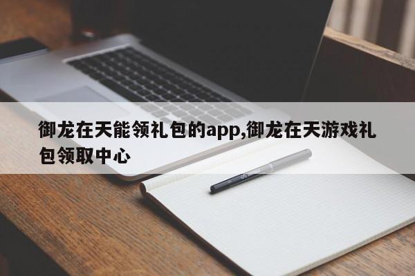 御龙在天能领礼包的app,御龙在天游戏礼包领取中心