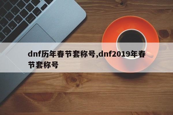 dnf历年春节套称号,dnf2019年春节套称号