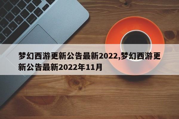 梦幻西游更新公告最新2022,梦幻西游更新公告最新2022年11月