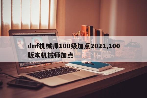 dnf机械师100级加点2021,100版本机械师加点