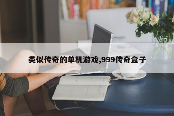 类似传奇的单机游戏,999传奇盒子