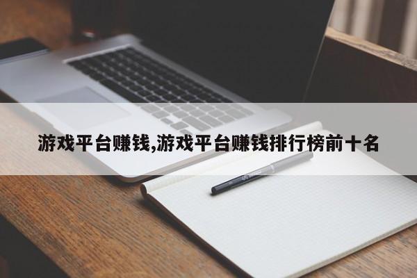 游戏平台赚钱,游戏平台赚钱排行榜前十名